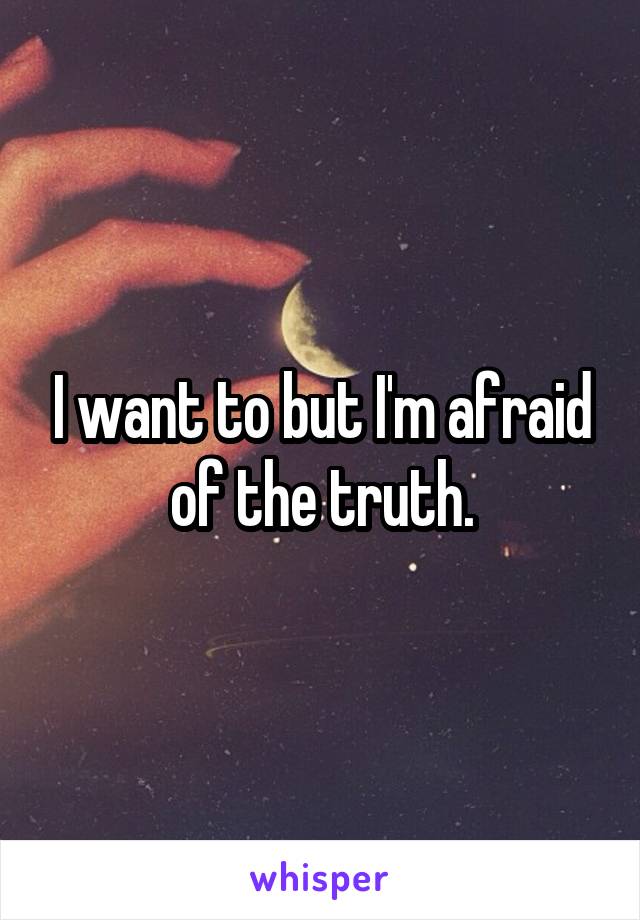 I want to but I'm afraid of the truth.