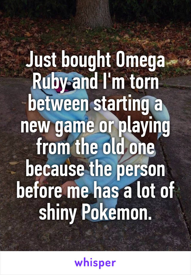 Just bought Omega Ruby and I'm torn between starting a new game or playing from the old one because the person before me has a lot of shiny Pokemon.