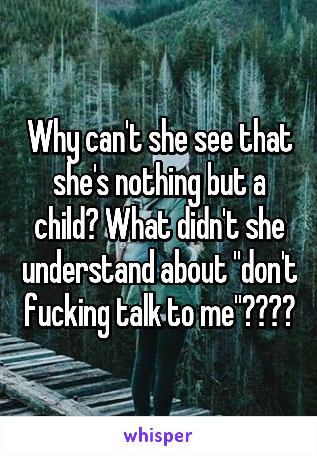 Why can't she see that she's nothing but a child? What didn't she understand about "don't fucking talk to me"????