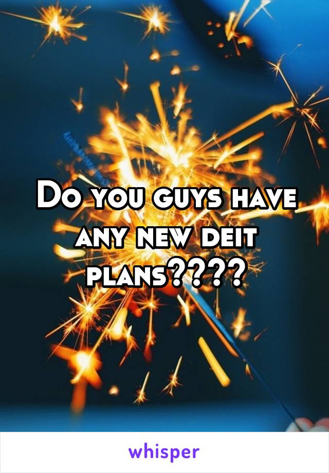 Do you guys have any new deit plans????