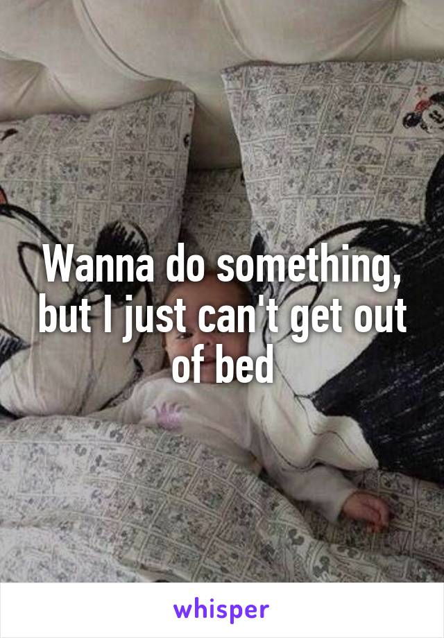 Wanna do something, but I just can't get out of bed