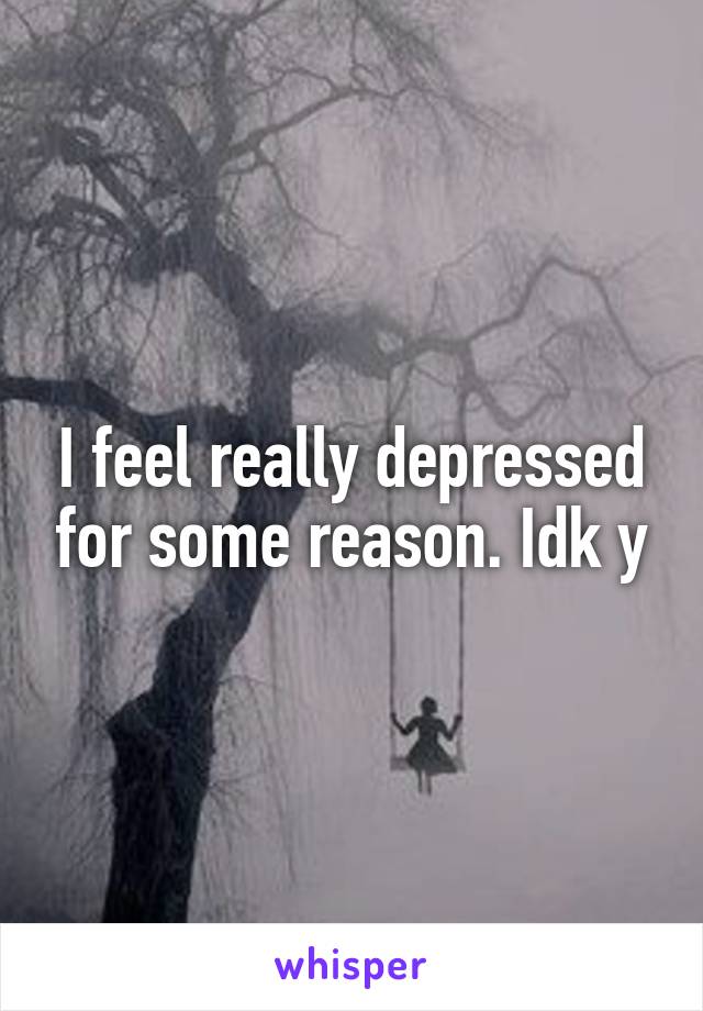 I feel really depressed for some reason. Idk y
