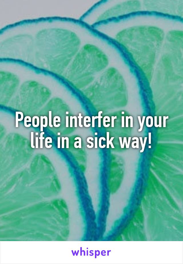 People interfer in your life in a sick way!
