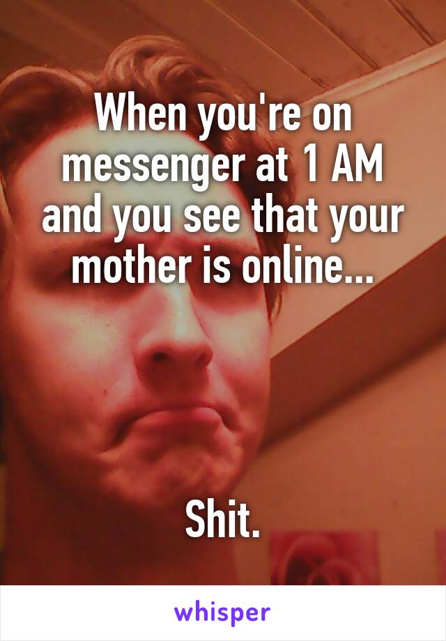 When you're on messenger at 1 AM and you see that your mother is online...




Shit.