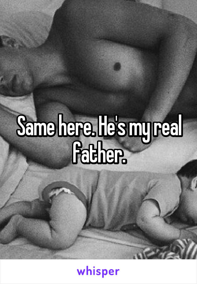 Same here. He's my real father.