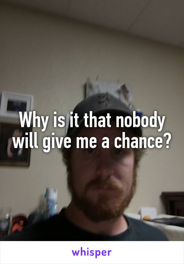 Why is it that nobody will give me a chance?