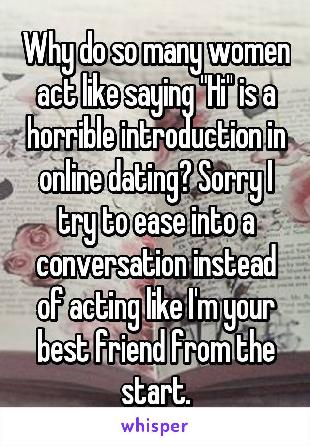 Why do so many women act like saying "Hi" is a horrible introduction in online dating? Sorry I try to ease into a conversation instead of acting like I'm your best friend from the start.