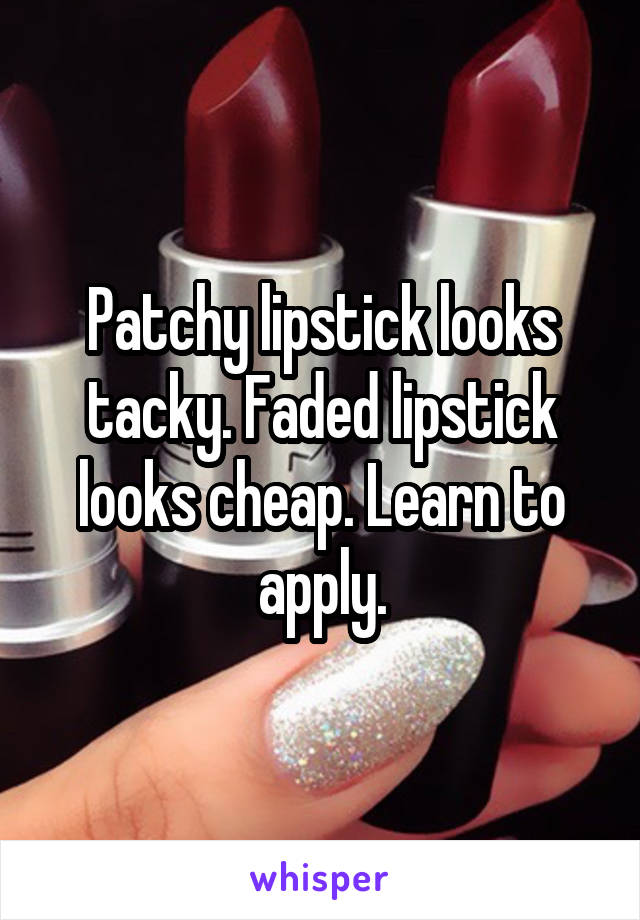 Patchy lipstick looks tacky. Faded lipstick looks cheap. Learn to apply.