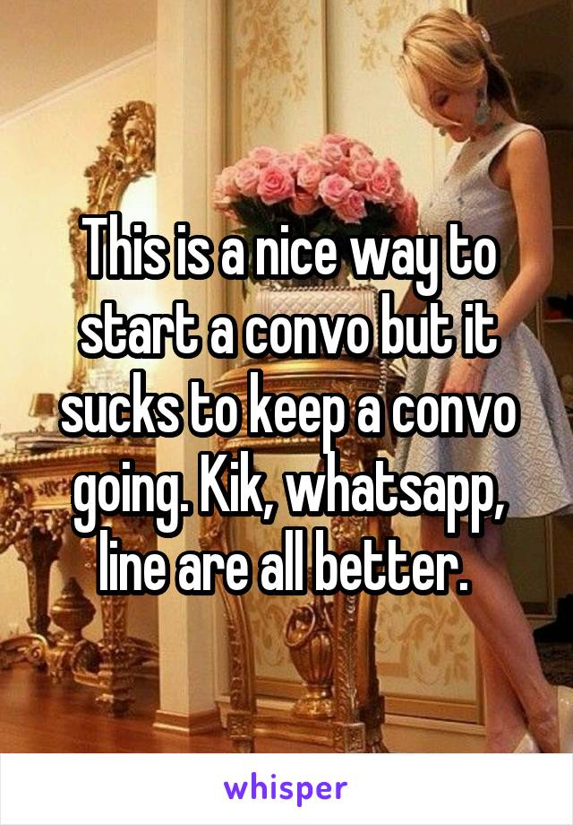 This is a nice way to start a convo but it sucks to keep a convo going. Kik, whatsapp, line are all better. 