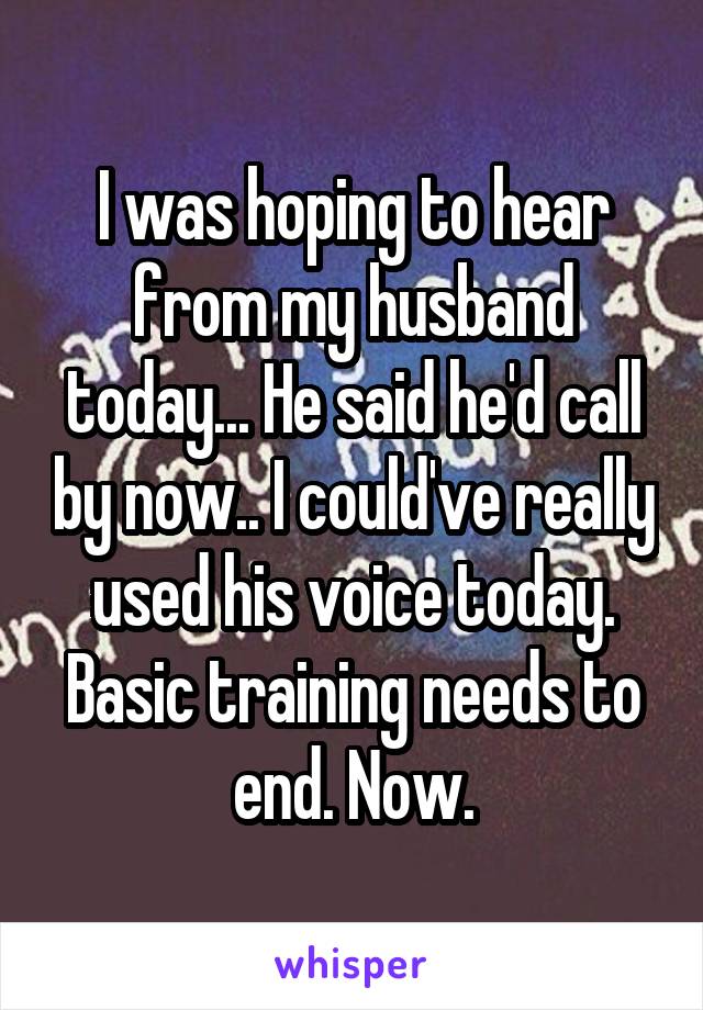 I was hoping to hear from my husband today... He said he'd call by now.. I could've really used his voice today. Basic training needs to end. Now.