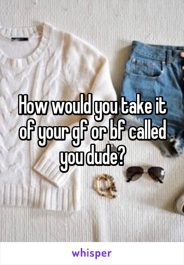 How would you take it of your gf or bf called you dude?