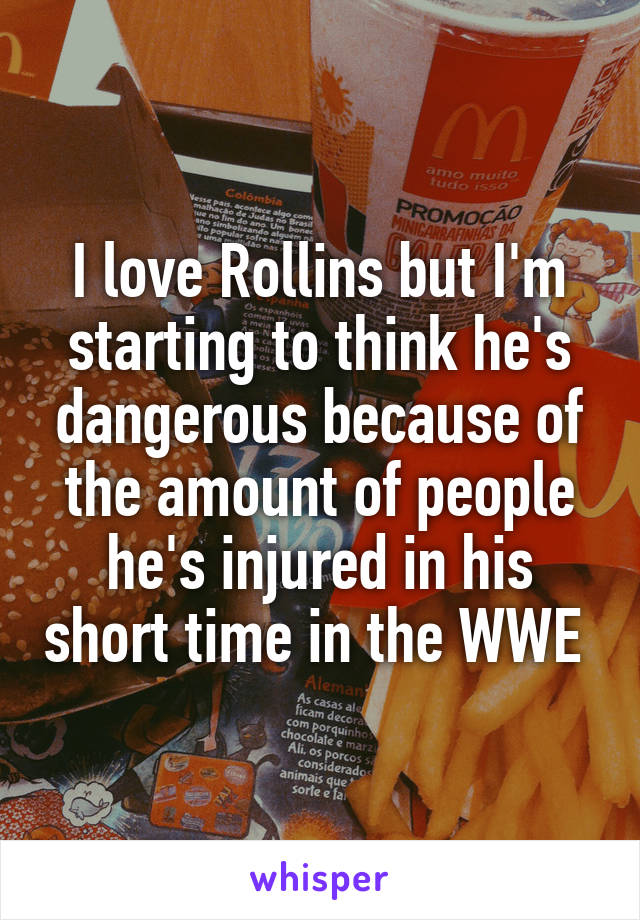I love Rollins but I'm starting to think he's dangerous because of the amount of people he's injured in his short time in the WWE 