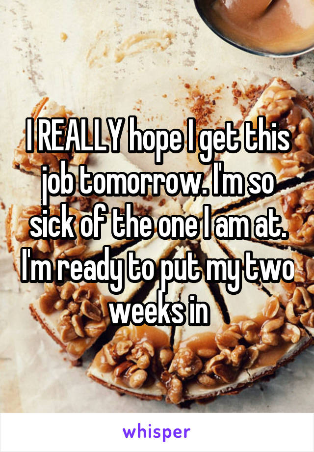 I REALLY hope I get this job tomorrow. I'm so sick of the one I am at. I'm ready to put my two weeks in