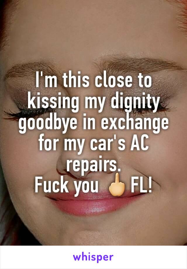 I'm this close to kissing my dignity goodbye in exchange for my car's AC repairs.
 Fuck you 🖕FL! 