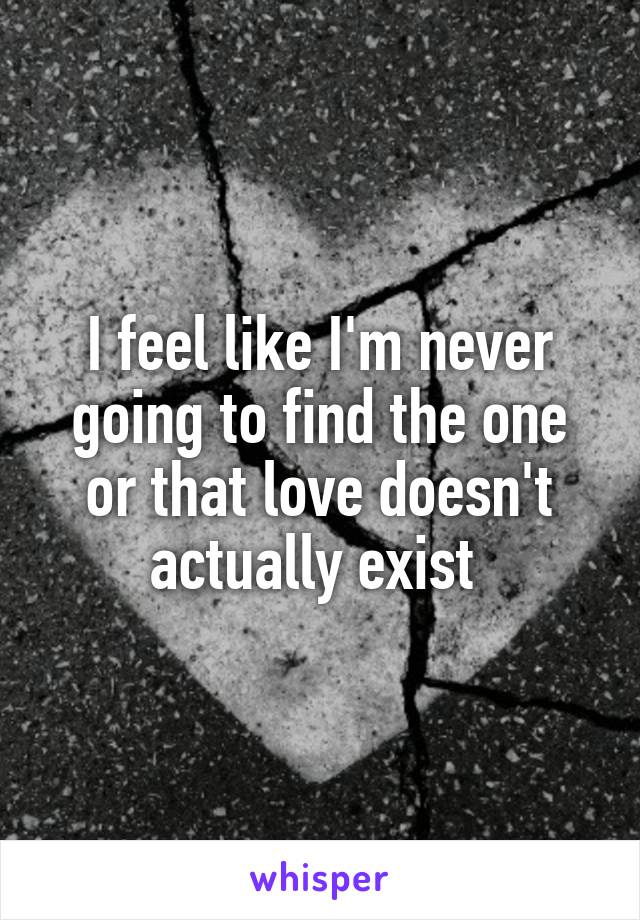 I feel like I'm never going to find the one or that love doesn't actually exist 