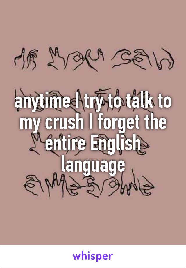 anytime I try to talk to my crush I forget the entire English language