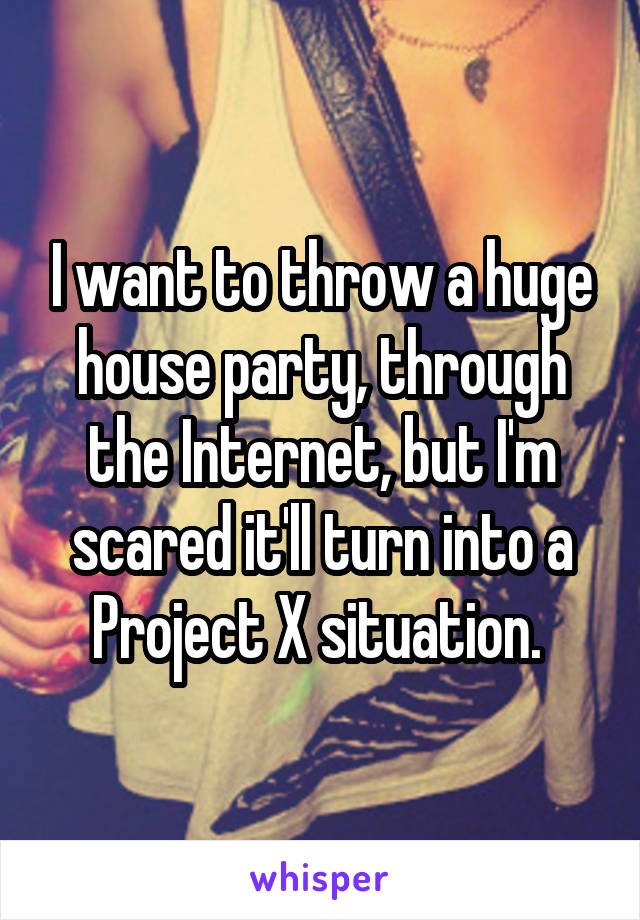 I want to throw a huge house party, through the Internet, but I'm scared it'll turn into a Project X situation. 