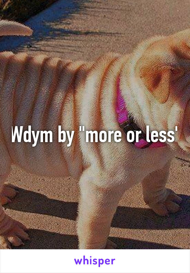 Wdym by "more or less"