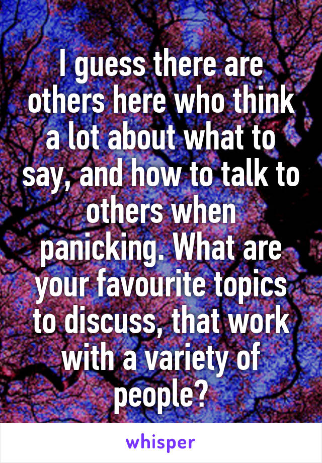 I guess there are others here who think a lot about what to say, and how to talk to others when panicking. What are your favourite topics to discuss, that work with a variety of people?