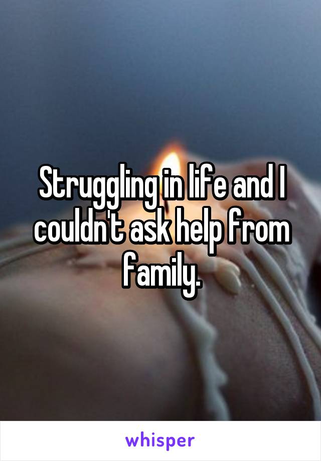 Struggling in life and I couldn't ask help from family.