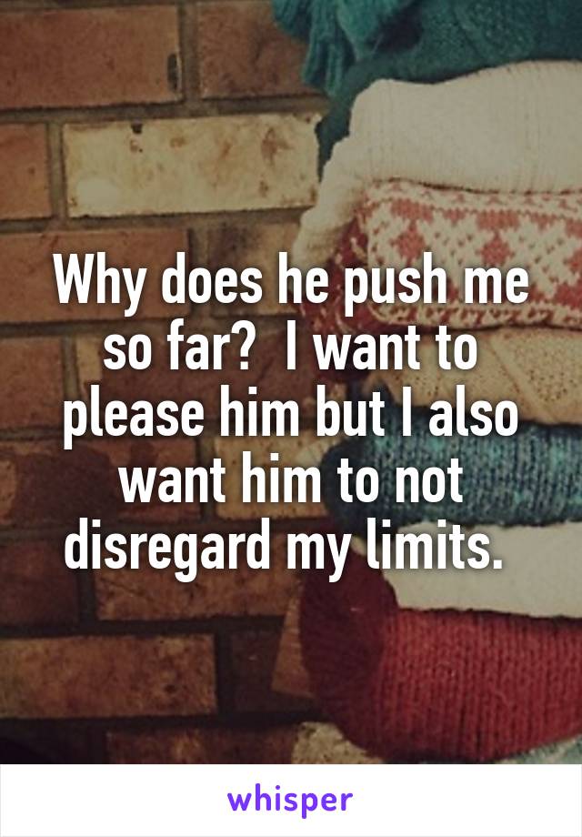 Why does he push me so far?  I want to please him but I also want him to not disregard my limits. 