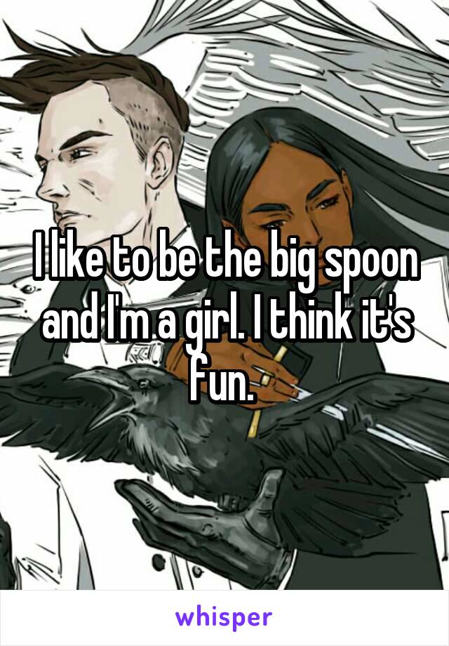 I like to be the big spoon and I'm a girl. I think it's fun. 