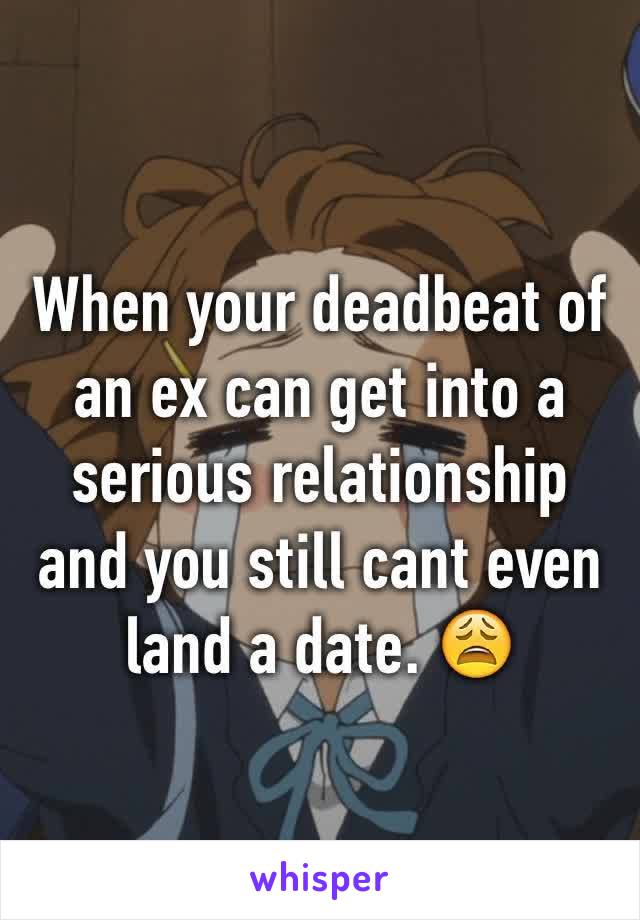 When your deadbeat of an ex can get into a serious relationship and you still cant even land a date. 😩