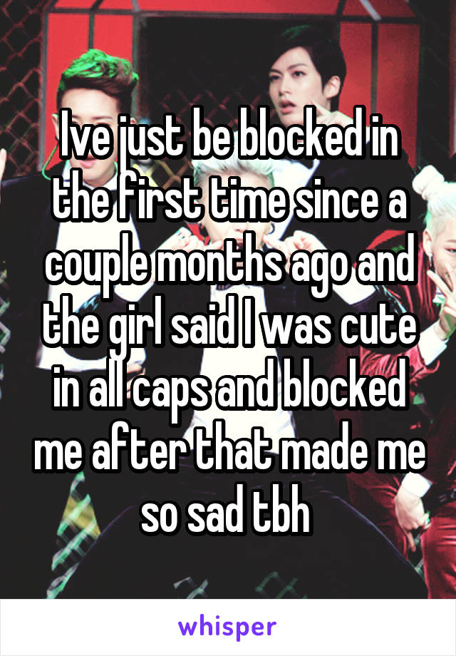 Ive just be blocked in the first time since a couple months ago and the girl said I was cute in all caps and blocked me after that made me so sad tbh 