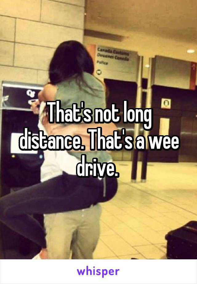 That's not long distance. That's a wee drive. 