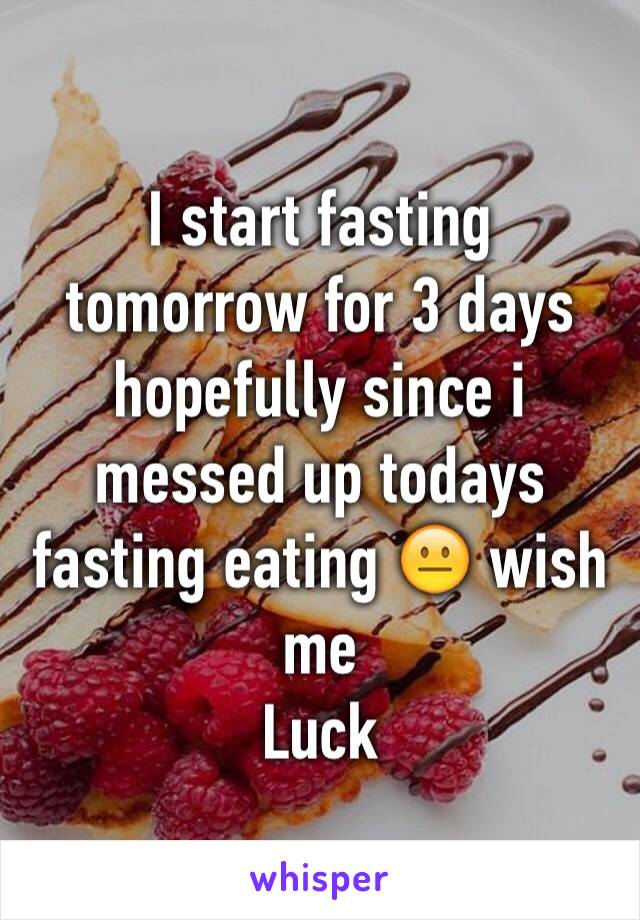 I start fasting tomorrow for 3 days hopefully since i messed up todays fasting eating 😐 wish me
Luck 