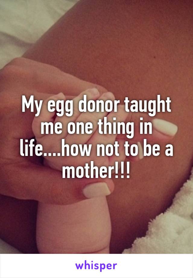 My egg donor taught me one thing in life....how not to be a mother!!!