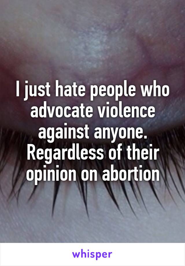 I just hate people who advocate violence against anyone. Regardless of their opinion on abortion