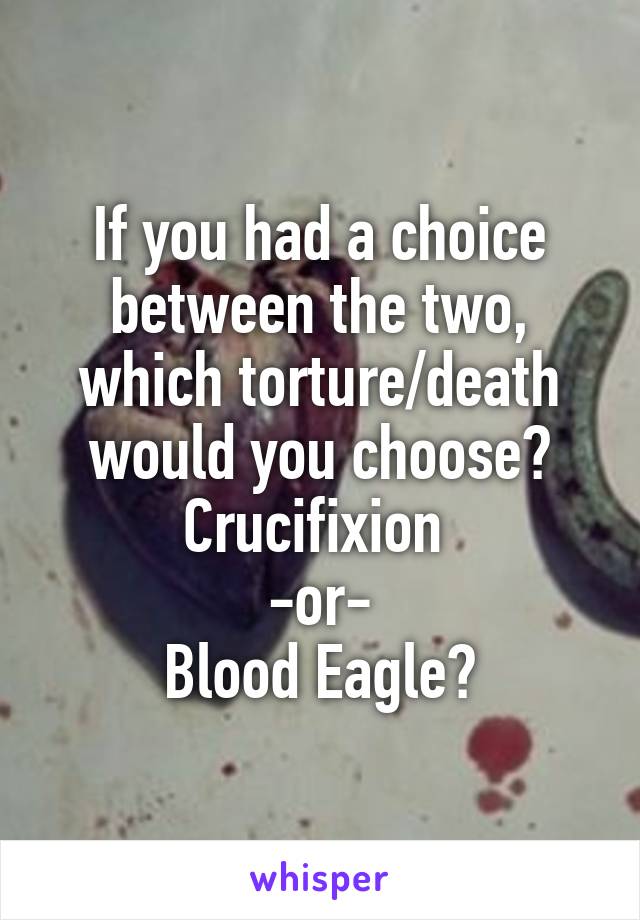If you had a choice between the two, which torture/death would you choose?
Crucifixion 
-or-
Blood Eagle?
