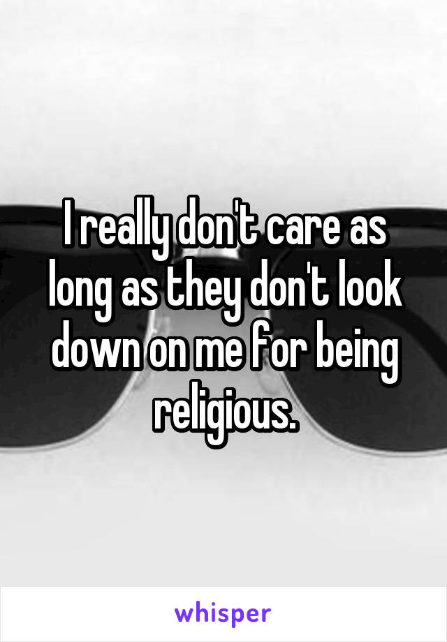 I really don't care as long as they don't look down on me for being religious.