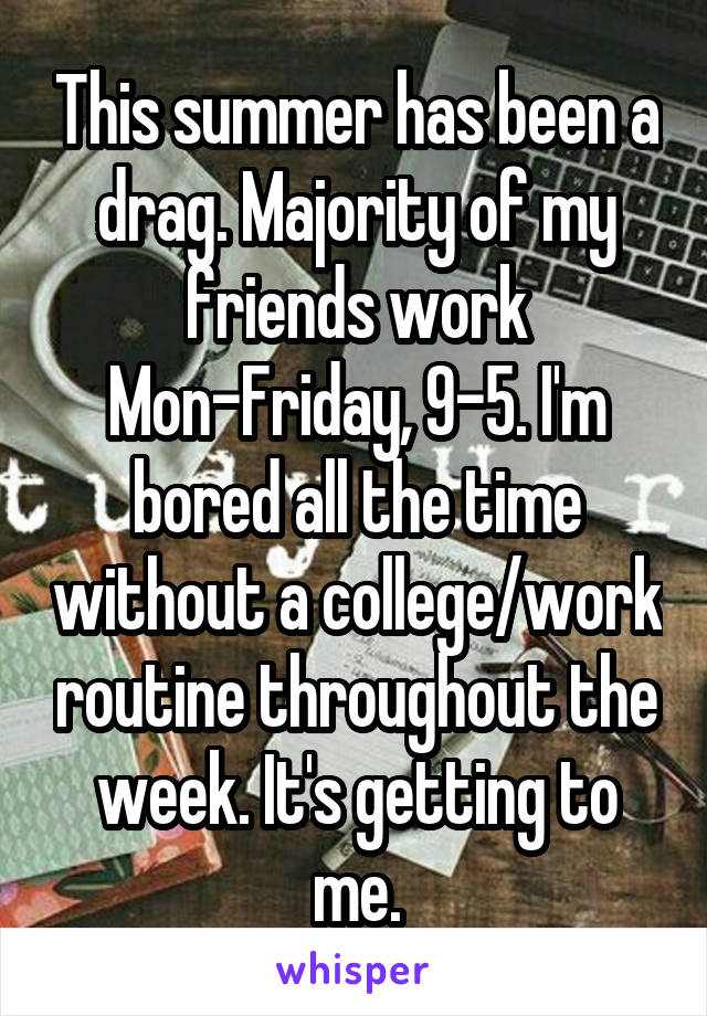 This summer has been a drag. Majority of my friends work Mon-Friday, 9-5. I'm bored all the time without a college/work routine throughout the week. It's getting to me.