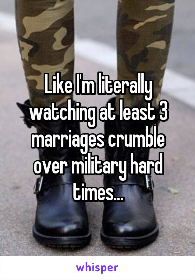 Like I'm literally watching at least 3 marriages crumble over military hard times...