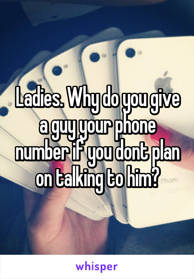 Ladies. Why do you give a guy your phone number if you dont plan on talking to him?