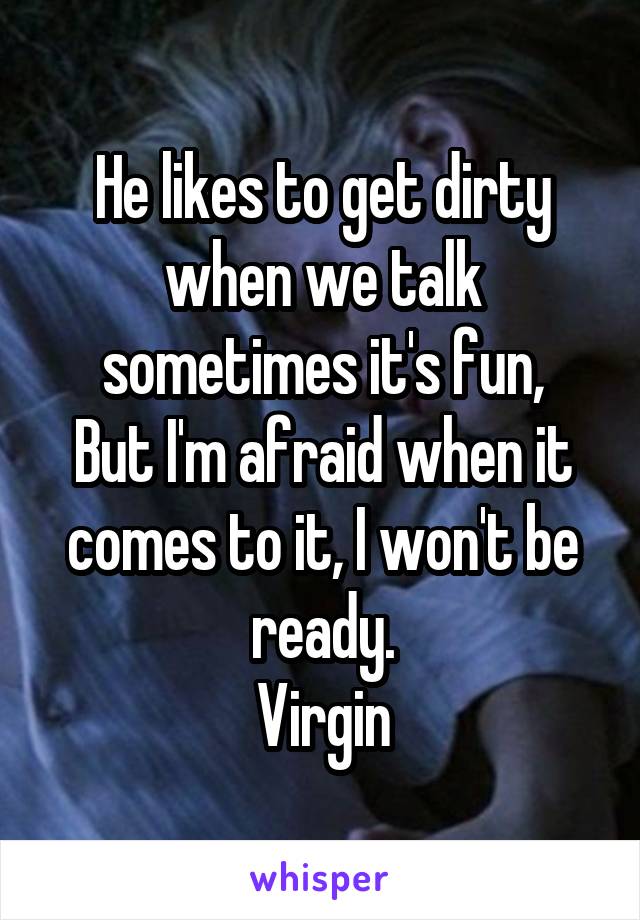 He likes to get dirty when we talk sometimes it's fun,
But I'm afraid when it comes to it, I won't be ready.
Virgin