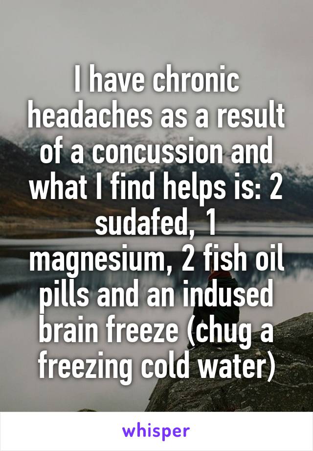 I have chronic headaches as a result of a concussion and what I find helps is: 2 sudafed, 1 magnesium, 2 fish oil pills and an indused brain freeze (chug a freezing cold water)