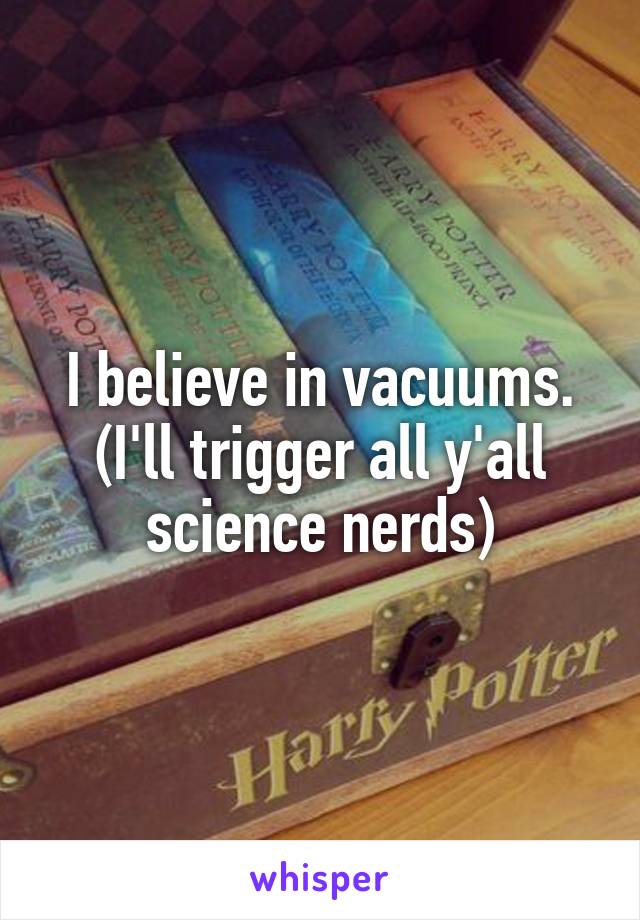 I believe in vacuums.
(I'll trigger all y'all science nerds)