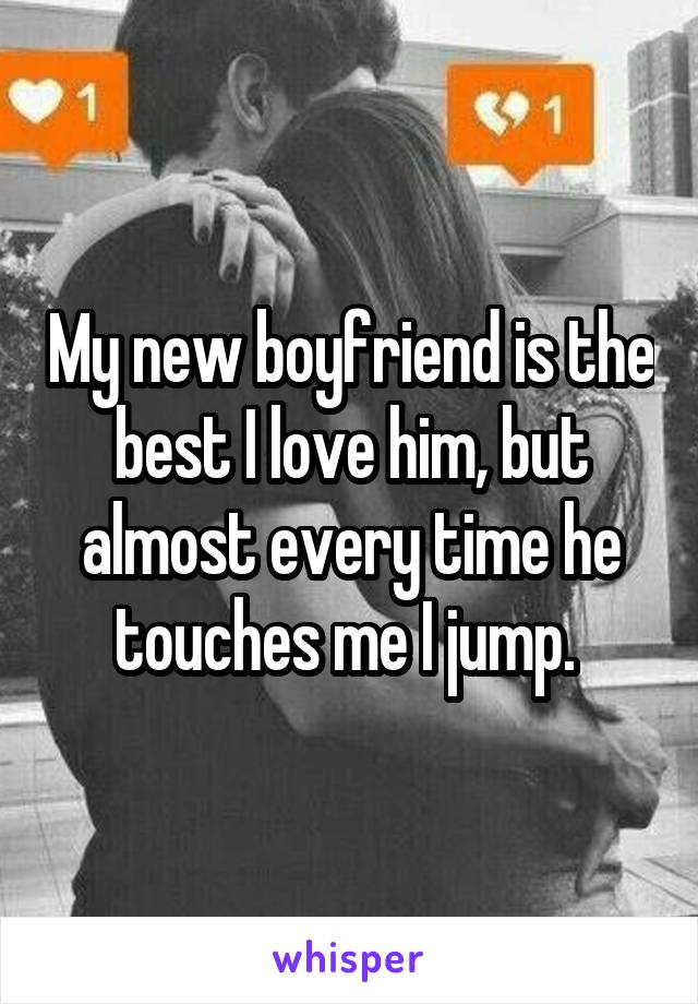 My new boyfriend is the best I love him, but almost every time he touches me I jump. 