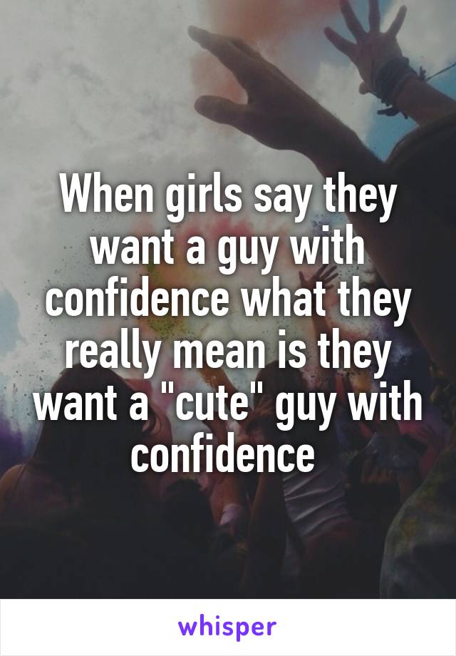 When girls say they want a guy with confidence what they really mean is they want a "cute" guy with confidence 
