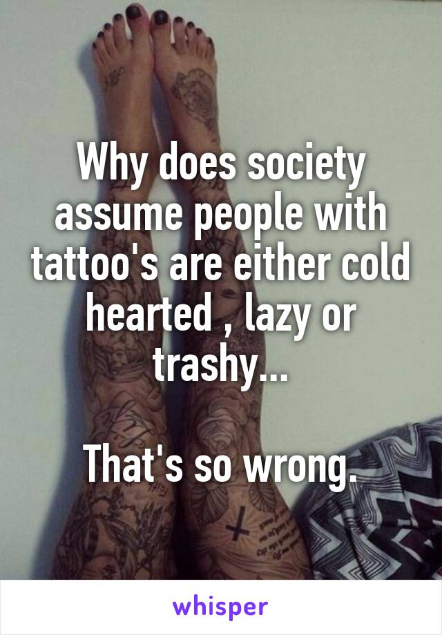Why does society assume people with tattoo's are either cold hearted , lazy or trashy...

That's so wrong.