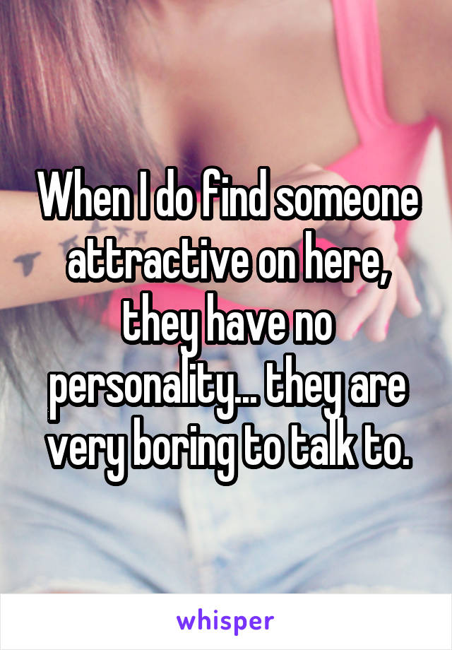 When I do find someone attractive on here, they have no personality... they are very boring to talk to.