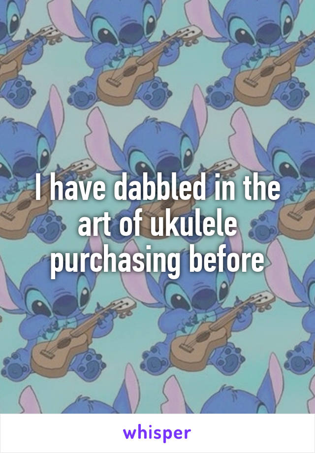 I have dabbled in the art of ukulele purchasing before
