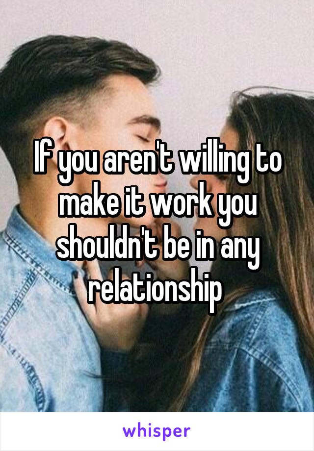 If you aren't willing to make it work you shouldn't be in any relationship 