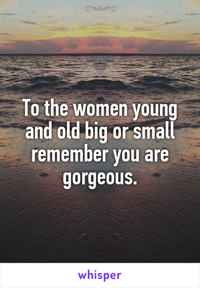 To the women young and old big or small remember you are gorgeous.