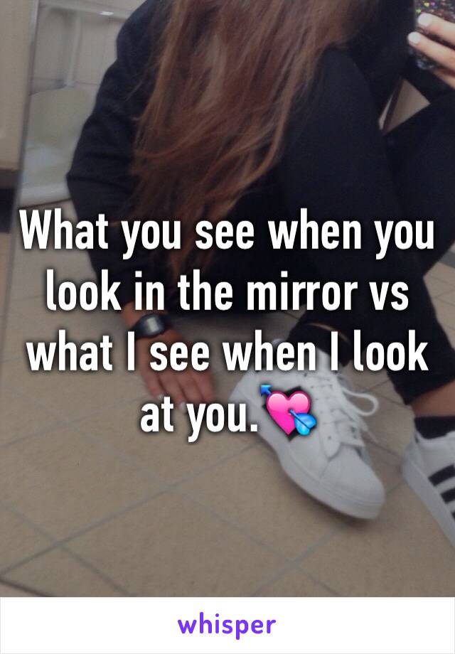 What you see when you look in the mirror vs what I see when I look at you.💘