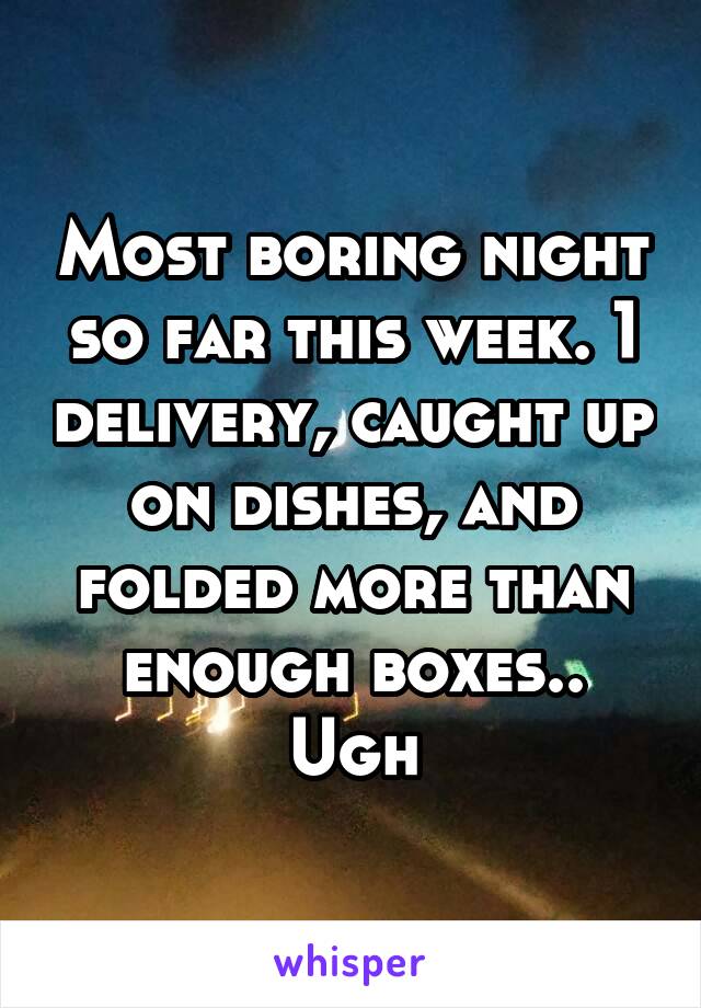Most boring night so far this week. 1 delivery, caught up on dishes, and folded more than enough boxes.. Ugh