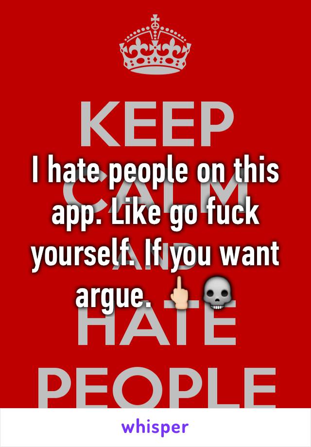 I hate people on this app. Like go fuck yourself. If you want argue. 🖕🏻💀